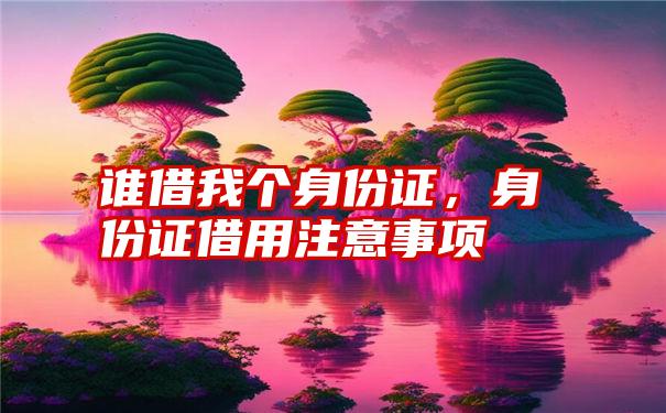 谁借我个身份证，身份证借用注意事项