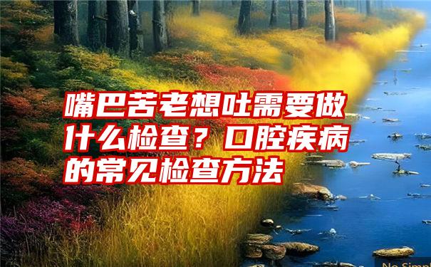 嘴巴苦老想吐需要做什么检查？口腔疾病的常见检查方法