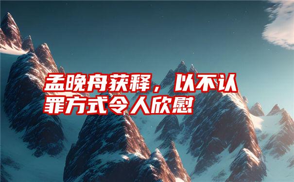 孟晚舟获释，以不认罪方式令人欣慰