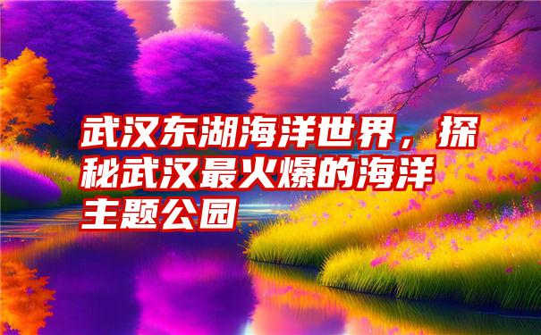 武汉东湖海洋世界，探秘武汉最火爆的海洋主题公园