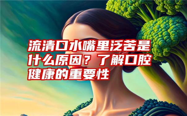 流清口水嘴里泛苦是什么原因？了解口腔健康的重要性