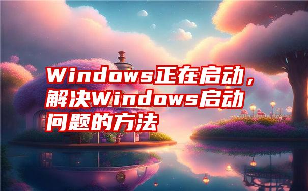 Windows正在启动，解决Windows启动问题的方法