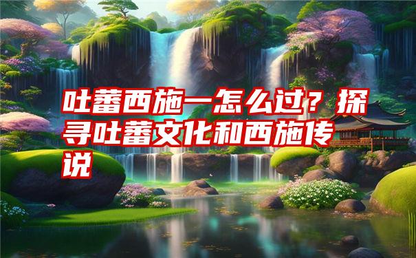 吐蕃西施一怎么过？探寻吐蕃文化和西施传说