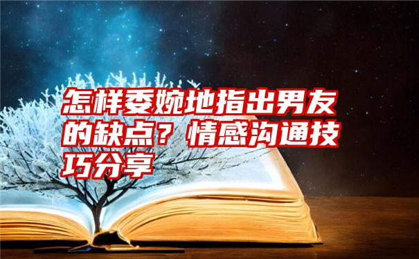 怎样委婉地指出男友的缺点？情感沟通技巧分享