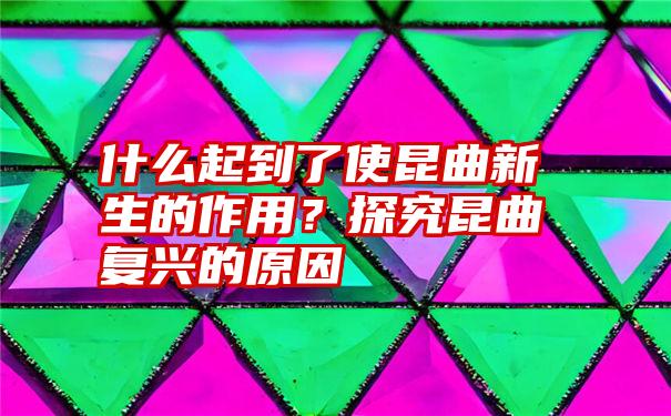 什么起到了使昆曲新生的作用？探究昆曲复兴的原因