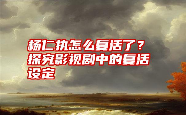 杨仁执怎么复活了？探究影视剧中的复活设定