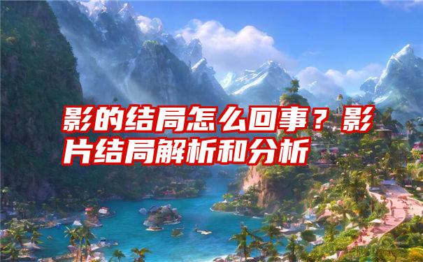 影的结局怎么回事？影片结局解析和分析