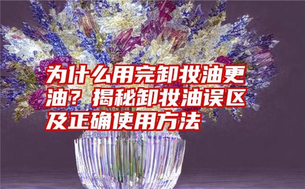 为什么用完卸妆油更油？揭秘卸妆油误区及正确使用方法