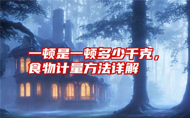 一顿是一顿多少千克,食物计量方法详解
