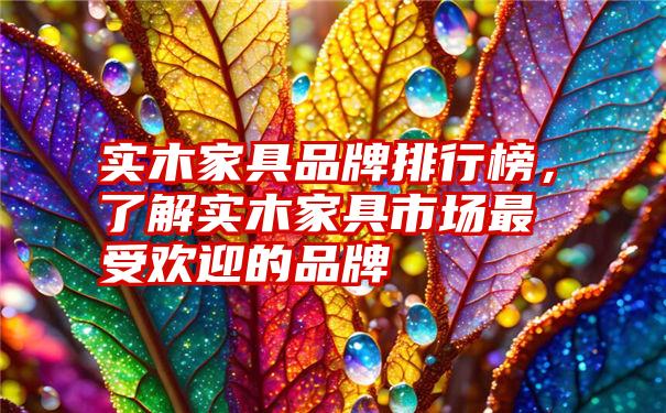 实木家具品牌排行榜，了解实木家具市场最受欢迎的品牌