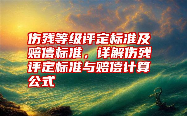 伤残等级评定标准及赔偿标准，详解伤残评定标准与赔偿计算公式