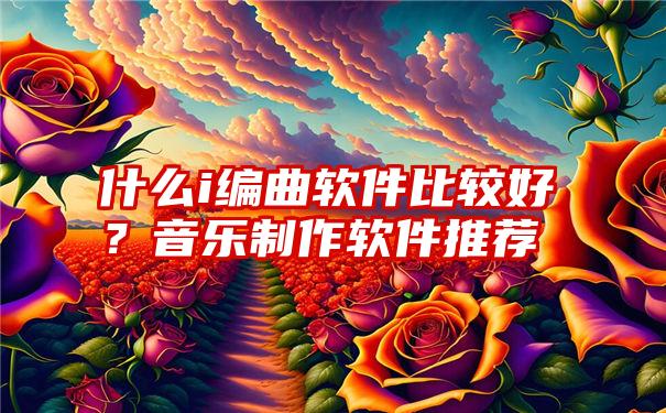 什么i编曲软件比较好？音乐制作软件推荐