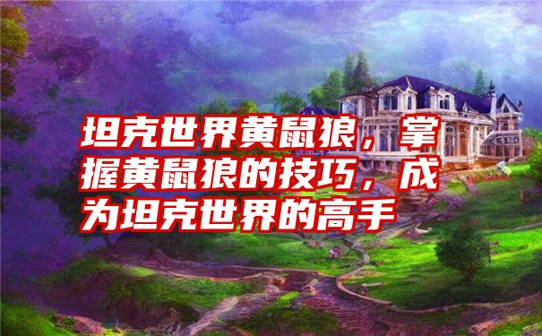 坦克世界黄鼠狼,掌握黄鼠狼的技巧,成为坦克世界的高手