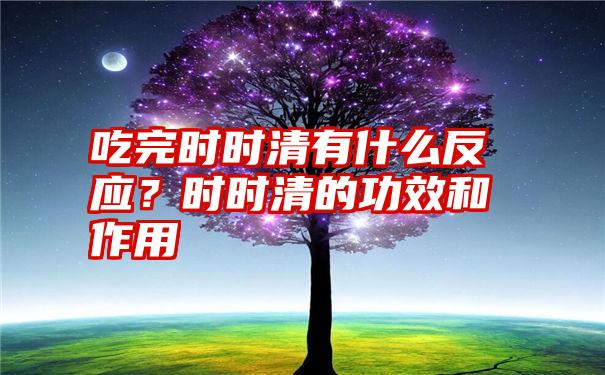 吃完时时清有什么反应？时时清的功效和作用