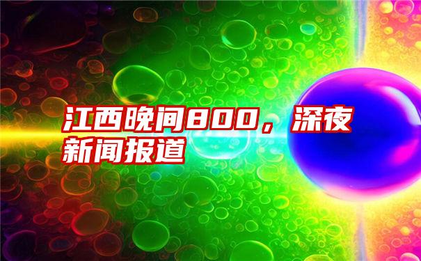 江西晚间800，深夜新闻报道