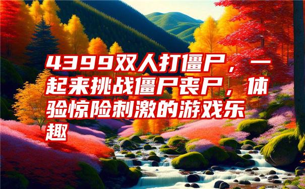 4399双人打僵尸,一起来挑战僵尸丧尸,体验惊险刺激的游戏乐趣