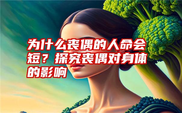 为什么丧偶的人命会短？探究丧偶对身体的影响