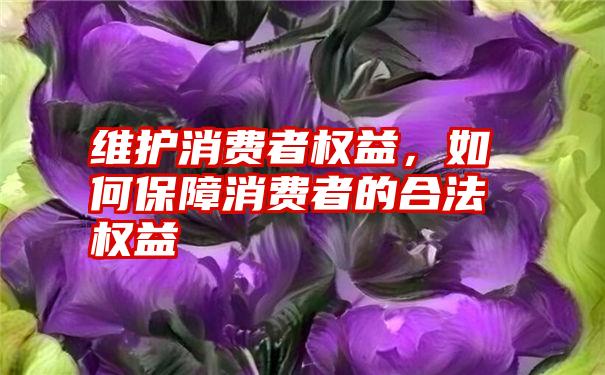 维护消费者权益，如何保障消费者的合法权益