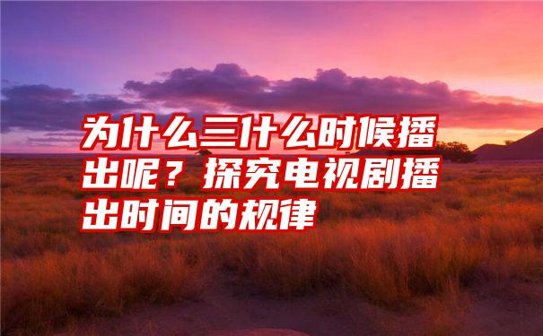 为什么三什么时候播出呢？探究电视剧播出时间的规律