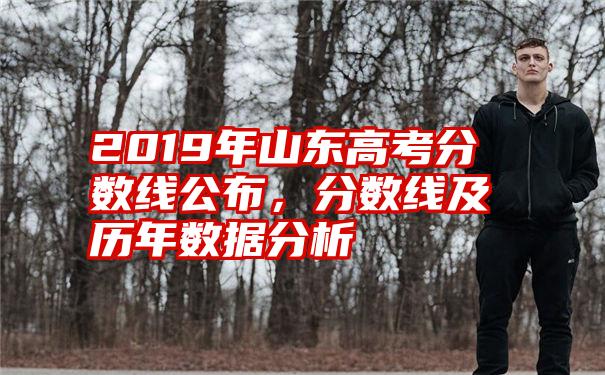 2019年山东高考分数线公布，分数线及历年数据分析