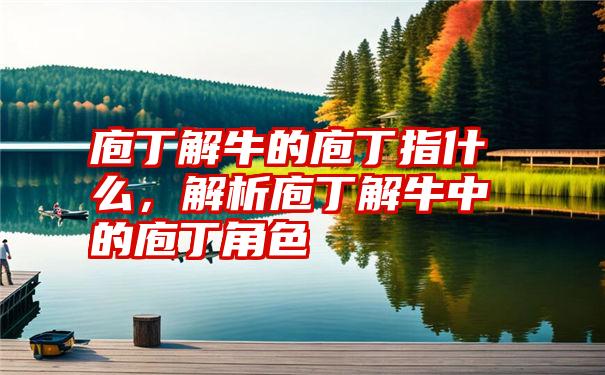 庖丁解牛的庖丁指什么，解析庖丁解牛中的庖丁角色