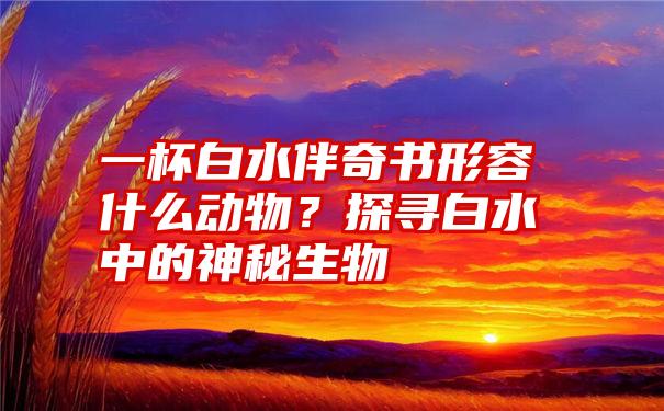 一杯白水伴奇书形容什么动物？探寻白水中的神秘生物