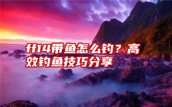 ff14带鱼怎么钓？高效钓鱼技巧分享