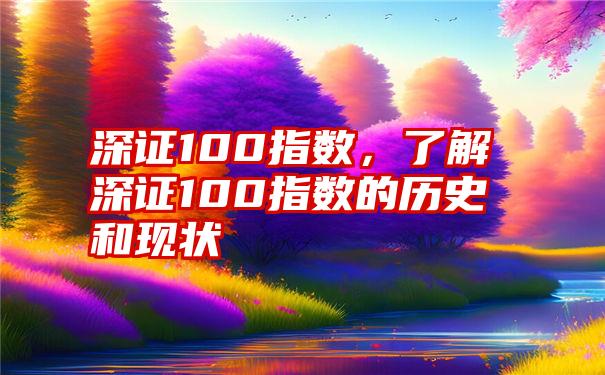 深证100指数，了解深证100指数的历史和现状