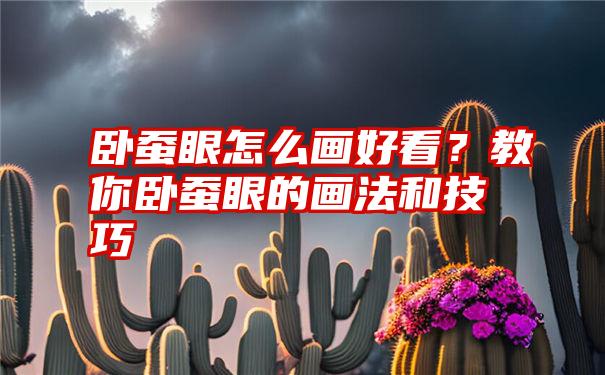 卧蚕眼怎么画好看？教你卧蚕眼的画法和技巧