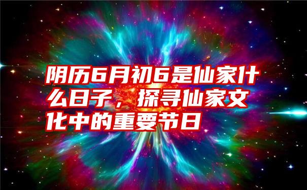 阴历6月初6是仙家什么日子，探寻仙家文化中的重要节日