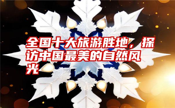 全国十大旅游胜地,探访中国最美的自然风光