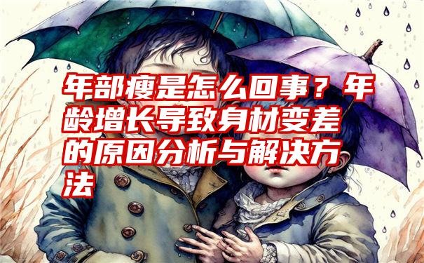 年部瘦是怎么回事？年龄增长导致身材变差的原因分析与解决方法