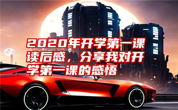 2020年开学第一课读后感，分享我对开学第一课的感悟