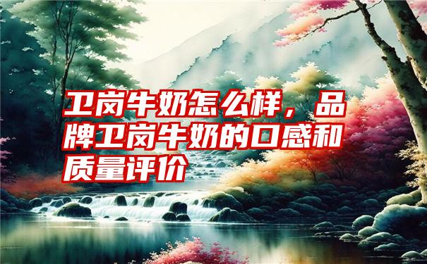 卫岗牛奶怎么样，品牌卫岗牛奶的口感和质量评价