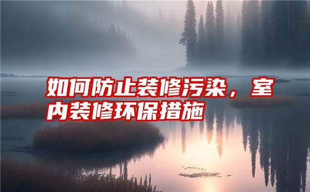 如何防止装修污染,室内装修环保措施