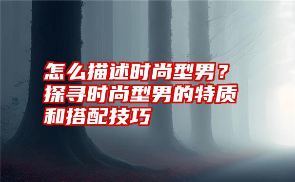 怎么描述时尚型男？探寻时尚型男的特质和搭配技巧