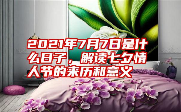 2021年7月7日是什么日子，解读七夕情人节的来历和意义