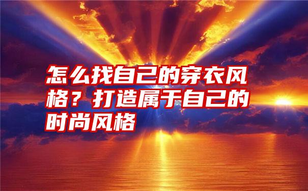 怎么找自己的穿衣风格？打造属于自己的时尚风格