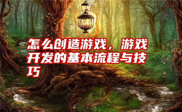 怎么创造游戏，游戏开发的基本流程与技巧