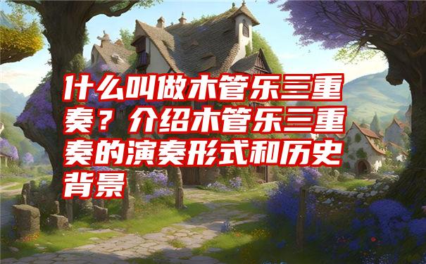 什么叫做木管乐三重奏？介绍木管乐三重奏的演奏形式和历史背景