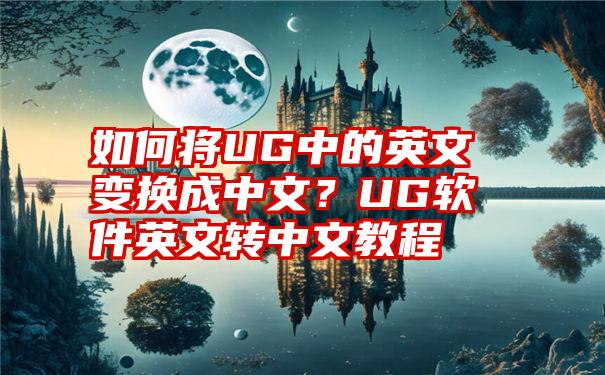 如何将UG中的英文变换成中文？UG软件英文转中文教程