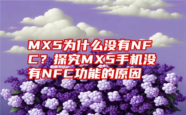 MX5为什么没有NFC？探究MX5手机没有NFC功能的原因