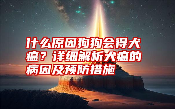 什么原因狗狗会得犬瘟？详细解析犬瘟的病因及预防措施