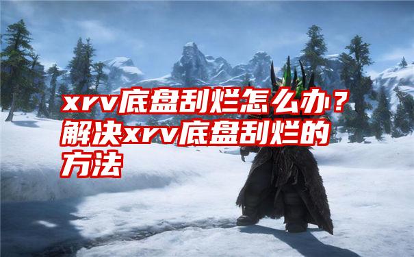 xrv底盘刮烂怎么办？解决xrv底盘刮烂的方法