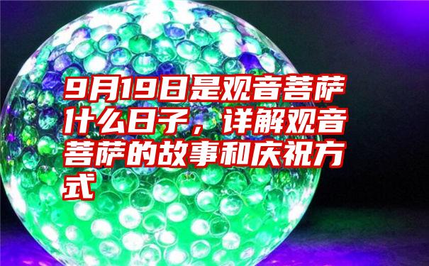 9月19日是观音菩萨什么日子，详解观音菩萨的故事和庆祝方式