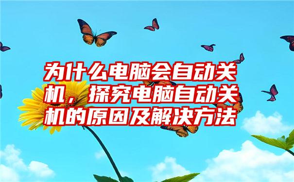 为什么电脑会自动关机,探究电脑自动关机的原因及解决方法