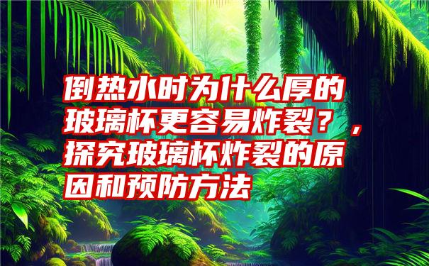 倒热水时为什么厚的玻璃杯更容易炸裂？，探究玻璃杯炸裂的原因和预防方法