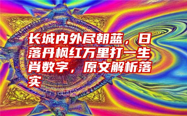 长城内外尽朝蓝，日落丹枫红万里打一生肖数字，原文解析落实