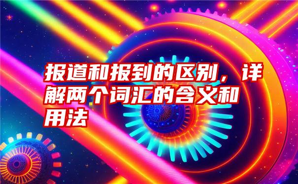 报道和报到的区别,详解两个词汇的含义和用法