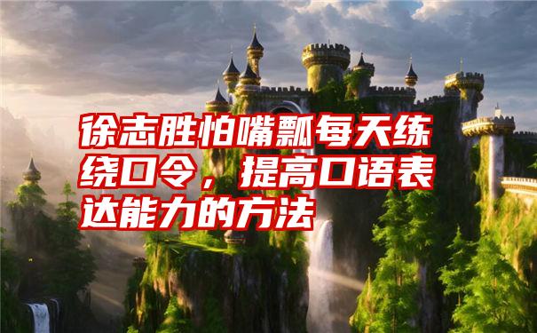 徐志胜怕嘴瓢每天练绕口令，提高口语表达能力的方法